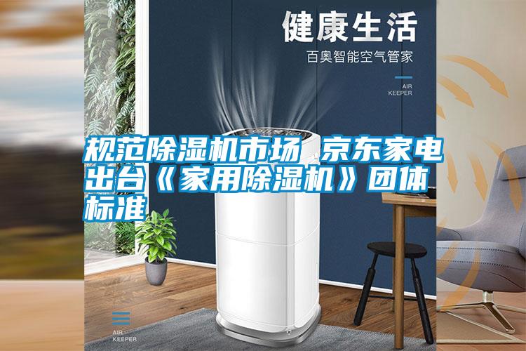 规范除湿机市场 京东家电出台《家用除湿机》团体标准