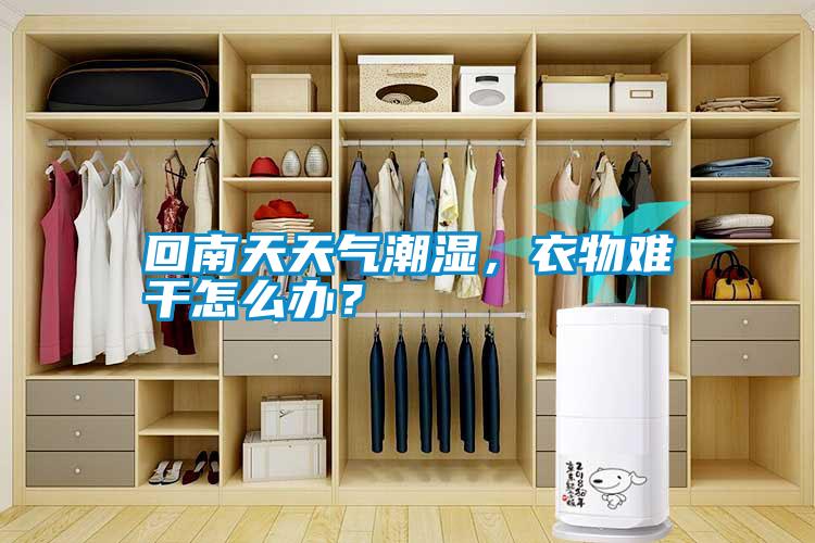 回南天天气潮湿，衣物难干怎么办？