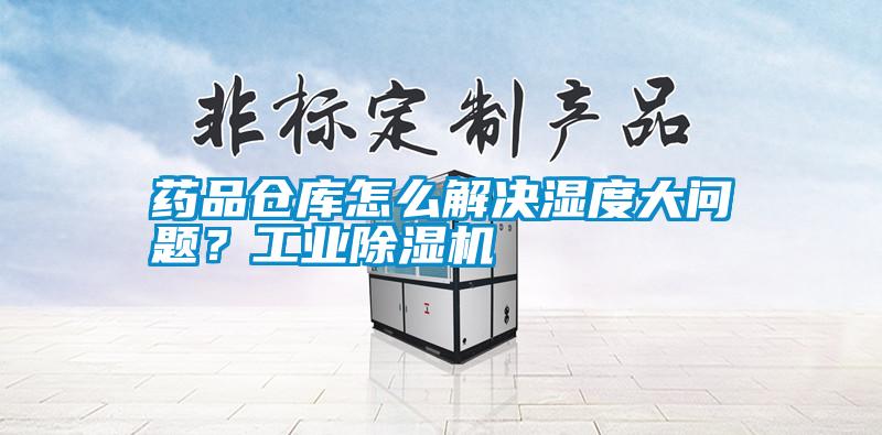 药品仓库怎么解决湿度大问题？工业除湿机