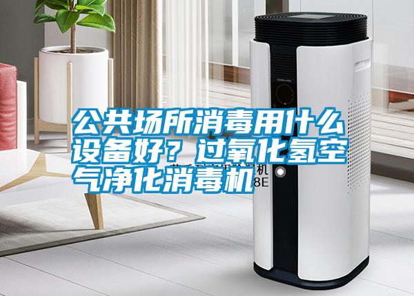 公共场所消毒用什么设备好？过氧化氢空气净化消毒机