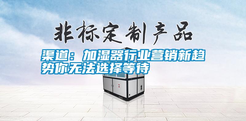 渠道：加湿器行业营销新趋势你无法选择等待