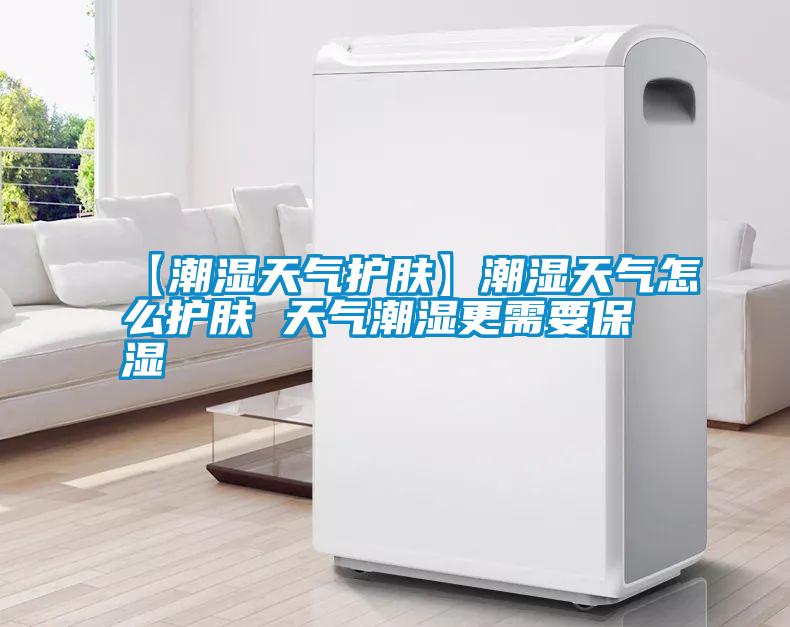 【潮湿天气护肤】潮湿天气怎么护肤 天气潮湿更需要保湿