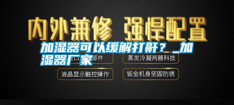 加湿器可以缓解打鼾？_加湿器厂家