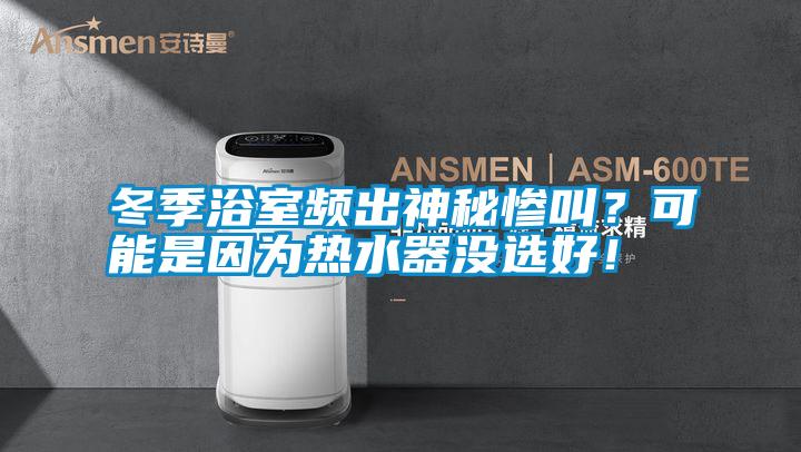 冬季浴室频出神秘惨叫？可能是因为热水器没选好！