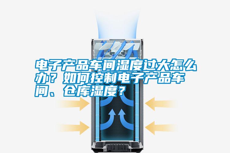 电子产品车间湿度过大怎么办？如何控制电子产品车间、仓库湿度？