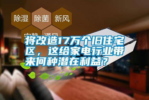 将改造17万个旧住宅区，这给家电行业带来何种潜在利益？