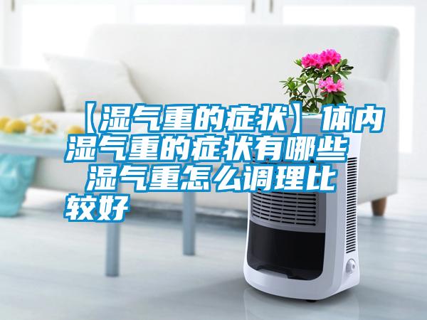 【湿气重的症状】体内湿气重的症状有哪些 湿气重怎么调理比较好