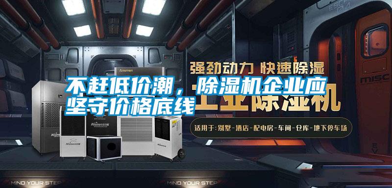 不赶低价潮，除湿机企业应坚守价格底线