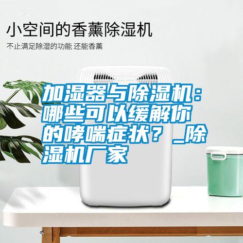 加湿器与除湿机：哪些可以缓解你的哮喘症状？_除湿机厂家