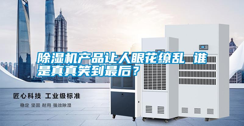 除湿机产品让人眼花缭乱 谁是真真笑到最后？