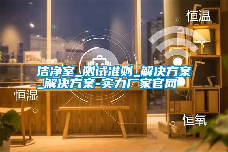 洁净室_测试准则_解决方案_解决方案-实力厂家官网