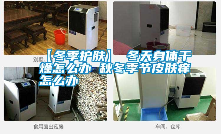 【冬季护肤】→冬天身体干燥怎么办 秋冬季节皮肤痒怎么办