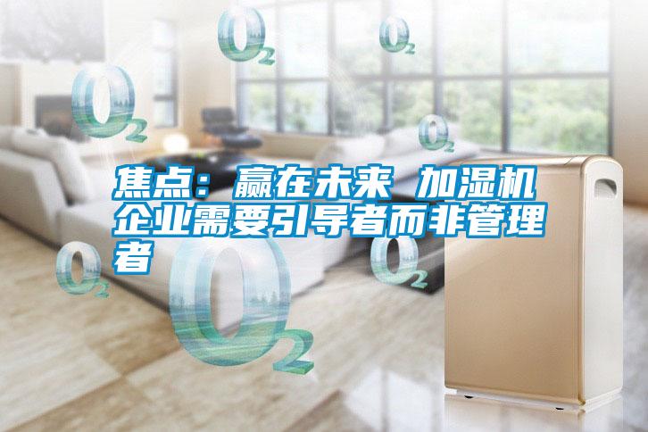 焦点：赢在未来 加湿机企业需要引导者而非管理者