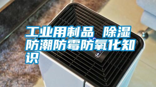 工业用制品 除湿防潮防霉防氧化知识