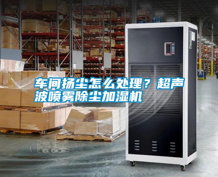 车间扬尘怎么处理？超声波喷雾除尘加湿机