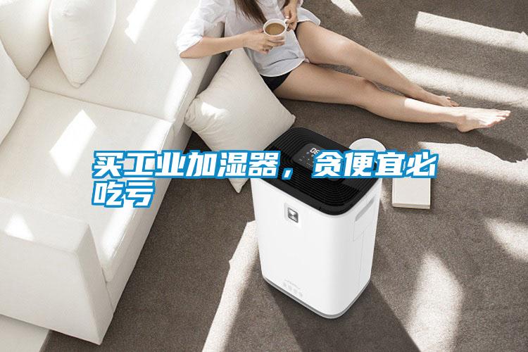 买工业加湿器，贪便宜必吃亏