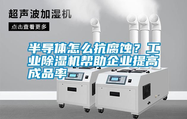 半导体怎么抗腐蚀？工业除湿机帮助企业提高成品率