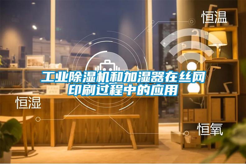工业除湿机和加湿器在丝网印刷过程中的应用