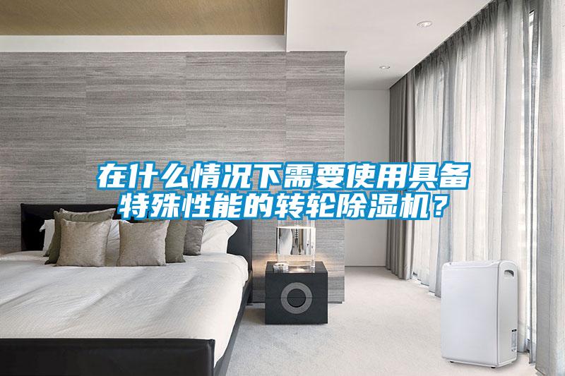 在什么情况下需要使用具备特殊性能的转轮除湿机？