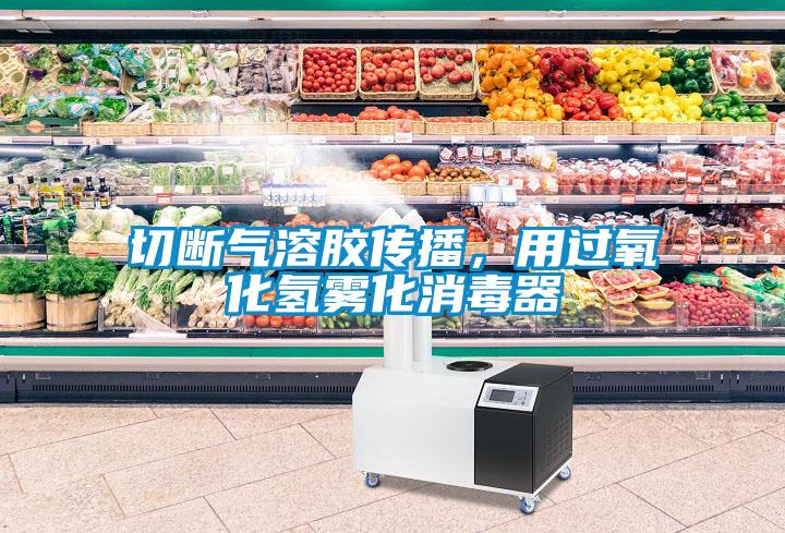 切断气溶胶传播，用过氧化氢雾化消毒器