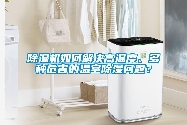 除湿机如何解决高湿度、多种危害的温室除湿问题？
