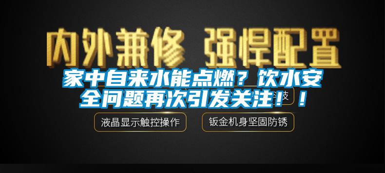 家中自来水能点燃？饮水安全问题再次引发关注！！