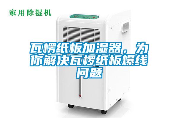 瓦楞纸板加湿器，为你解决瓦椤纸板爆线问题