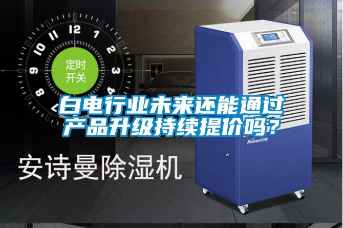 白电行业未来还能通过产品升级持续提价吗？