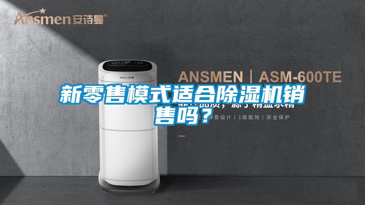 新零售模式适合除湿机销售吗？