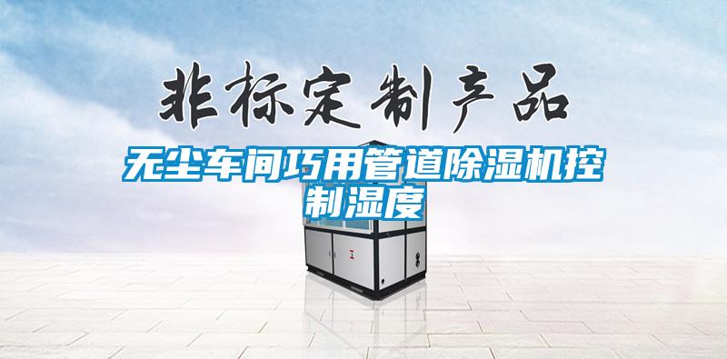 无尘车间巧用管道除湿机控制湿度