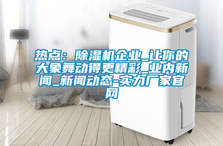 热点：除湿机企业_让你的大象舞动得更精彩_业内新闻_新闻动态-实力厂家官网
