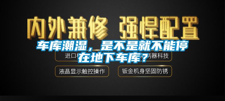 车库潮湿，是不是就不能停在地下车库？