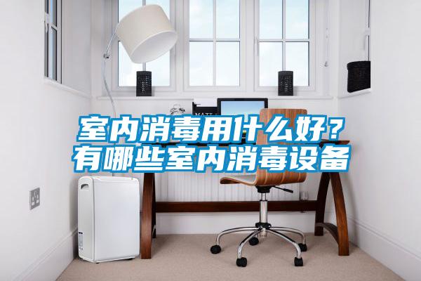 室内消毒用什么好？有哪些室内消毒设备