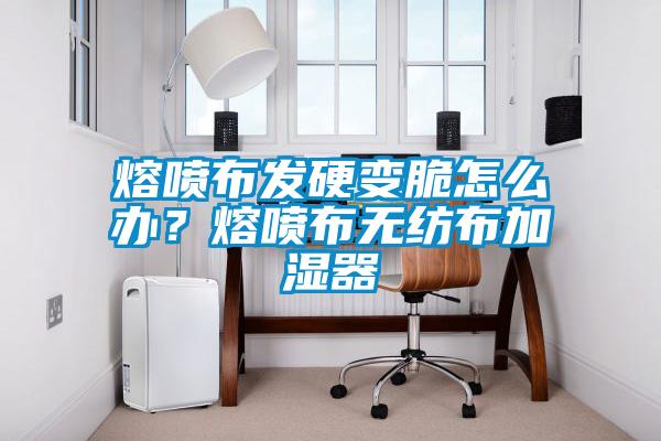 熔喷布发硬变脆怎么办？熔喷布无纺布加湿器