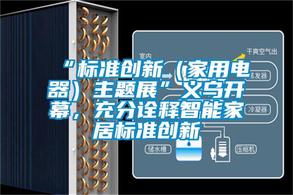 “标准创新（家用电器）主题展”义乌开幕，充分诠释智能家居标准创新