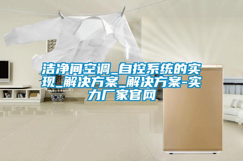 洁净间空调_自控系统的实现_解决方案_解决方案-实力厂家官网
