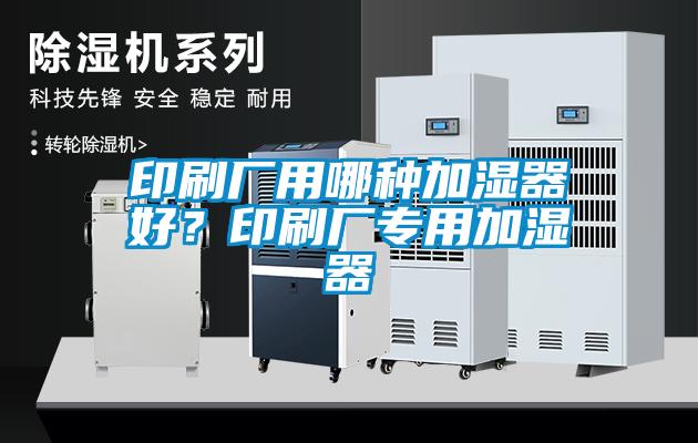 印刷厂用哪种加湿器好？印刷厂专用加湿器