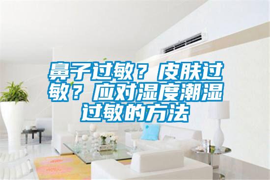 鼻子过敏？皮肤过敏？应对湿度潮湿过敏的方法