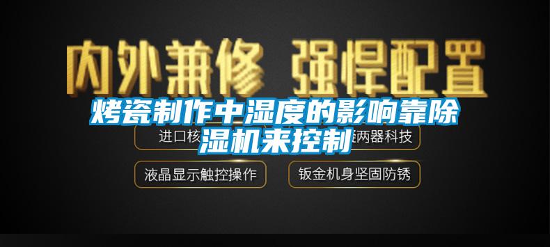 烤瓷制作中湿度的影响靠除湿机来控制