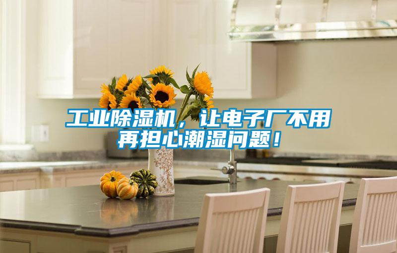 工业除湿机，让电子厂不用再担心潮湿问题！