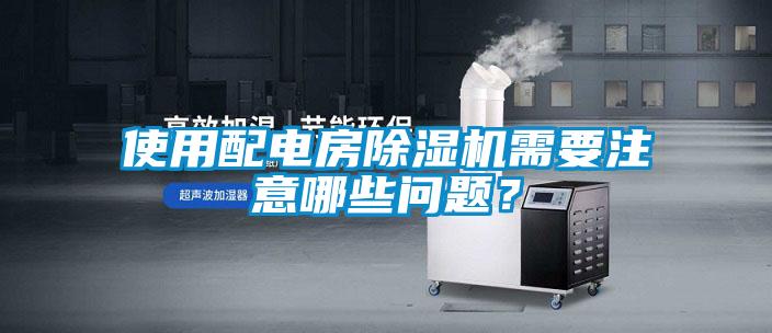 使用配电房除湿机需要注意哪些问题？