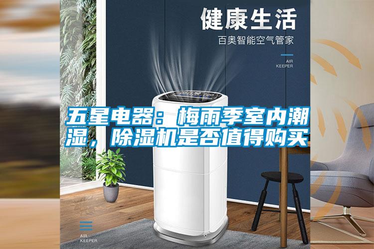 五星电器：梅雨季室内潮湿，除湿机是否值得购买