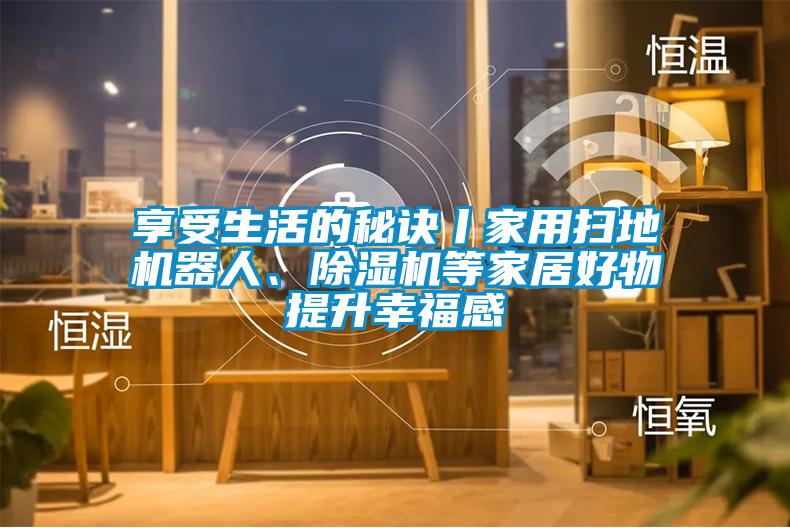 享受生活的秘诀丨家用扫地机器人、除湿机等家居好物提升幸福感