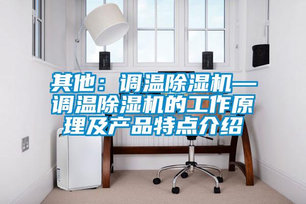 其他：调温除湿机—调温除湿机的工作原理及产品特点介绍
