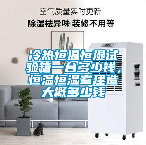冷热恒温恒湿试验箱一台多少钱，恒温恒湿室建造大概多少钱