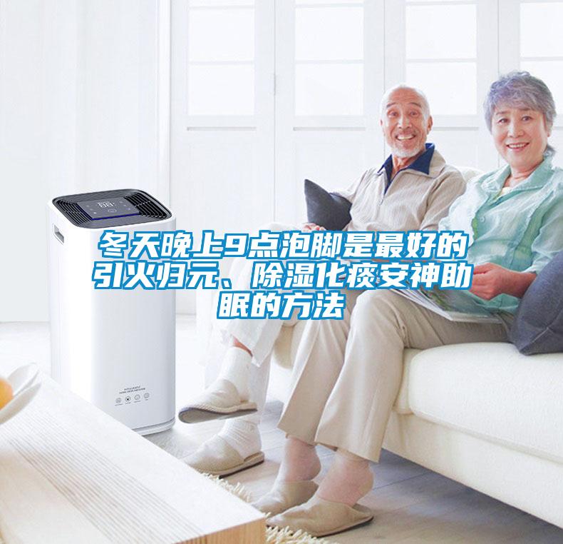 冬天晚上9点泡脚是最好的引火归元、除湿化痰安神助眠的方法