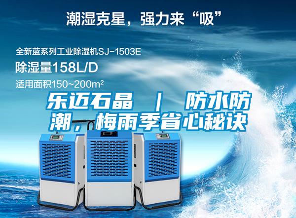 乐迈石晶 ｜ 防水防潮，梅雨季省心秘诀