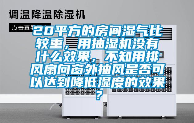 20平方的房间湿气比较重，用抽湿机没有什么效果，不知用排风扇向窗外抽风是否可以达到降低湿度的效果？
