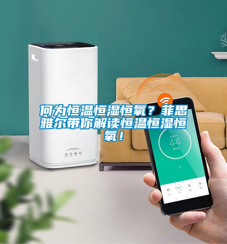 何为恒温恒湿恒氧？菲思雅尔带你解读恒温恒湿恒氧！