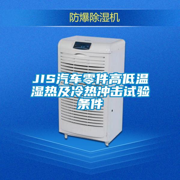JIS汽车零件高低温湿热及冷热冲击试验条件